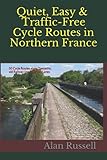 Quiet, Easy & Traffic-Free Cycle Routes in Northern France: 50 Cycle Routes along Towpaths, old Railway lines & Green Lanes (France by Motorhome)
