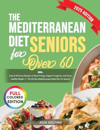 The Mediterranean Diet for Seniors over 60: 100+ Easy & Delicious Recipes to Boost Energy, Support Longevity, and Savor Healthy Weight / + The 60-Day Mediterranean Meal Plan for Seniors