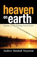 Heaven on Earth: Stories of Fly Fishing, Fun & Faith 1589826582 Book Cover