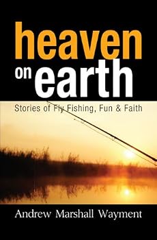 Heaven on Earth: Stories of Fly Fishing, Fun & Faith