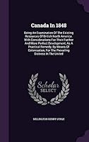 Canada in 1848: Being an Examination of the Existing Resources of British North America. with Considerations for Their Further and More Perfect Development, as a Practical Remedy, by Means of Colonisa 1342408128 Book Cover