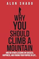 Why You Should Climb A Mountain: And 58 Other Lessons On Success, Happiness, And Finding Your Purpose In Life... 1544849354 Book Cover