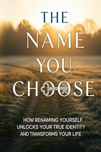 The Name You Choose: How Renaming Yourself Unlocks Your True