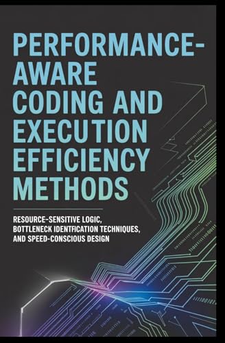 PERFORMANCE-AWARE CODING AND EXECUTION EFFICIENCY METHODS: Resource-sensitive logic, bottleneck identification techniques, and speed-conscious design