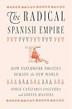 The Radical Spanish Empire: How Paperwork Politics Remade the New World (English Edition)