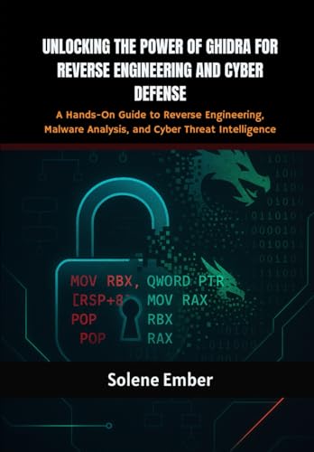 Unlocking The Power Of Ghidra For Reverse Engineering And Cyber Defense: A Hands-On Guide to Reverse Engineering, Malware Analysis, and Cyber Threat Intelligence