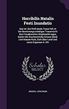 Horribilis Natalis Festi Inundatio: Das Ist: Ost-Friess-Lands Trauer-Fall, in Der Beweinungs-Wurdigen Trauernacht Des Freudenvollen Weyhnacht-Tages, Darinn Die Erschreckliche Grosse Sund- Und Wasser-F