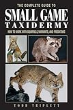Complete Guide to Small Game Taxidermy: How To Work With Squirrels, Varmints, And Predators