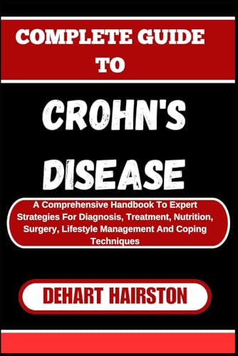 COMPLETE GUIDE TO CROHN'S DISEASE: A Comprehensive Handbook To Expert Strategies For Diagnosis, Treatment, Nutrition, Surgery, Lifestyle Management And Coping Techniques