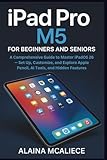  iPad Pro M5 for Beginners and Seniors: A Comprehensive Guide to Master iPadOS 26 — Set Up, Customize, and Explore Apple Pencil, AI Tools, and Hidden Features