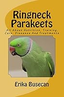 Ringneck Parakeets: All about Nutrition, Training, Care, Diseases and Treatments 1519104618 Book Cover