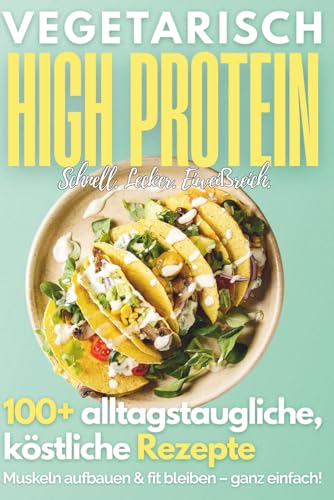 Vegetarisch High Protein Kochbuch: 100+ leckere, eiweißreiche Rezepte für den Alltag | Muskelaufbau, Abnehmen, Fitness