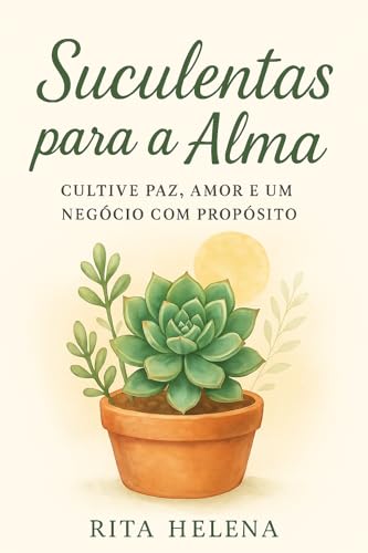 SUCULENTAS PARA A ALMA - CULTIVE PAZ, AMOR E UM NEGÓCIO COM PROPÓSITO: Descubra como cuidar de suculentas, cultivar paz interior e transformar seu amor ... negócio com propósito. (Portuguese Edition)