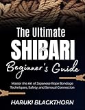The Ultimate Shibari Beginner’s Guide: Master the Art of Japanese Rope Bondage Techniques, Safety, and Sensual Connection