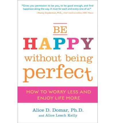 By Alice D Domar, PH.D. ; Alice Lesch Kelly ( Author ) [ Be Happy Without Being Perfect: How to Worry Less and Enjoy Life More By Mar-2009 Paperback