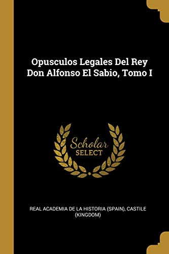 Opusculos Legales Del Rey Don Alfonso El Sabio, Tomo I (Spanish Edition)