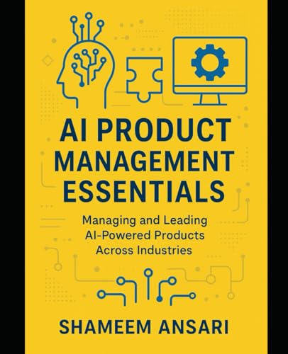 AI Product Management Essentials: Managing and Leading AI-Powered...