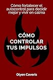 Cómo controlar tus impulsos: Cómo fortalecer el autocontrol para decidir...