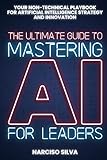 The Ultimate Guide to Mastering AI for Leaders: Your Non-technical Playbook for Artificial Intelligence Strategy and Innovation (The Ultimate Guides)