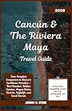 Cancún & The Riviera Maya Travel Guide 2026: Your Complete Companion to Mexico’s Caribbean Paradise — Best Beaches, Hidden Cenotes, Mayan Ruins, Resorts, Nightlife, and Local Secrets