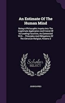 An Estimate Of The Human Mind: Being A Philosophic Inquiry Into The Legitimate Application And Extent Of Its Leading Faculties, As Connected With ... ... Of The Christian Religion, Volume 2