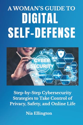 A Woman's Guide To Digital Self-Defense: Step-By-Step Cybersecurity Strategies To Take Control of Privacy...