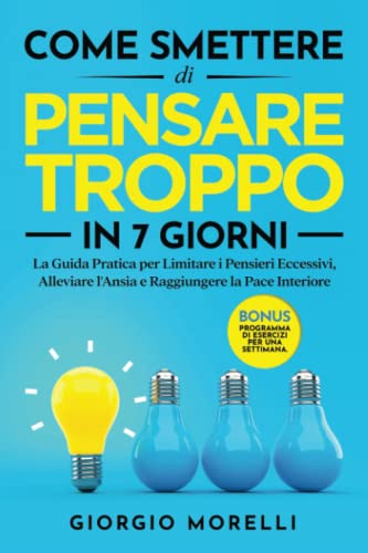 COME SMETTERE DI PENSARE TROPPO IN 7 GIORNI: La Guida Pratica per Limitare i Pensieri Eccessivi, Alleviare l'Ansia e Raggiungere la Pace Interiore | BONUS: Programma di Esercizi per una Settimana.
