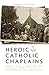 Heroic Catholic Chaplains: Stories of the Brave and Holy men Who Dodged Bullets Whiiel Saving Souls