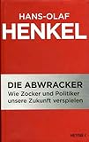 Die Abwracker : wie Zocker und Politiker unsere Zukunft verspielen - Hans-Olaf Henkel