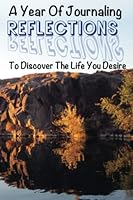 A Year Of Journaling Reflections To Discover The Life You Desire: Reflecting on your daily life is the way to create your abundance filled future null Book Cover