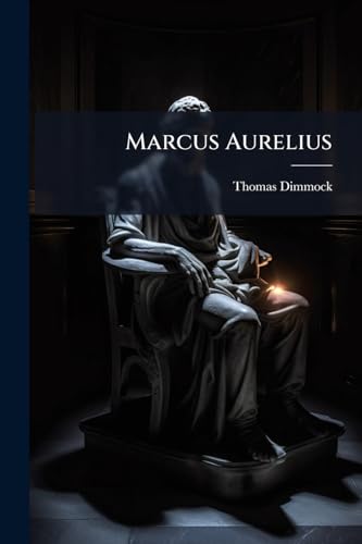 Marcus Aurelius: An Address Delivered At The Church Of The Unity, St.louis, October 27, 1889 And Before The Society For Ethical Culture, February 2, 1890