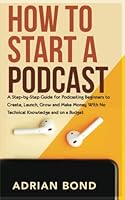 How to Start a Podcast: A Step-by-Step Guide for Podcasting Beginners to Create, Launch, Grow and Make Money with No Technical Knowledge and On a Budget 0473603055 Book Cover