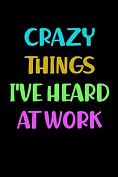 Crazy Things I've Heard at Work : Blank Lined Journal, Employee Gifts, Funny Office Notebook
