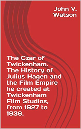 The Czar of Twickenham. The History of Julius Hagen and the Film Empire he created at Twickenham Film Studios, from 1927 to 1938. (English Edition)