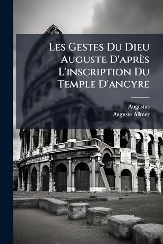 Les Gestes Du Dieu Auguste D'après L'inscription Du Temple D'ancyre: Avec Restitutions Et Commentaires... (French Edition)