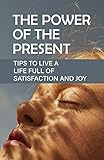  The Power Of The Present: Tips To Live A Life Full Of Satisfaction And Joy: Conscious And Subconscious Mind Power (English Edition)