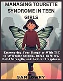 Managing Tourette Syndrome In Teen Girls: Empowering Your Daughter With TIC to Overcome Stigma, Break Barriers, Build Strength, and Achieve Happiness