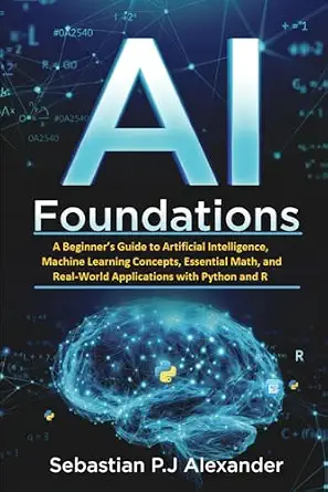 AI Foundations: A Beginner’s Guide to Artificial Intelligence, Machine Learning Concepts, Essential Math, and Real-World Applications with Python and R-电子书百科大全
