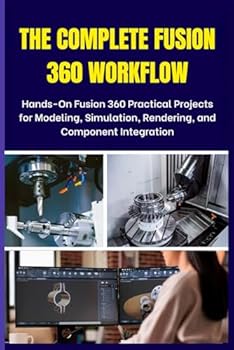 Paperback THE COMPLETE FUSION 360 WORKFLOW: Hands-On Fusion 360 Practical Projects for Modeling, Simulation, Rendering, and Component Integration Book