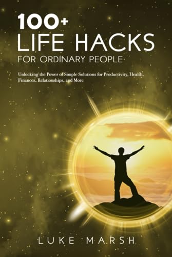100+ Life Hacks for Ordinary People: Unlocking the Power of Simple Solutions for Productivity, Health, Finances, Relationships, and More (The Ultimate 100 Series)
