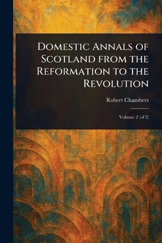 Domestic Annals of Scotland From the Reformation to the Revolution