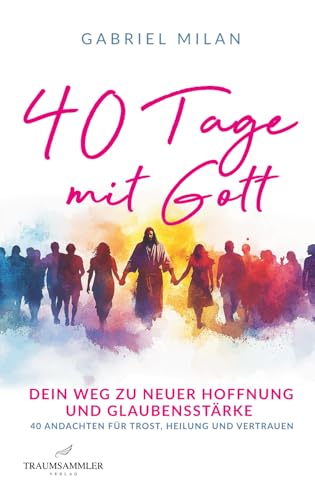 40 Tage mit Gott: Dein Weg zu neuer Hoffnung und Glaubensstärke | 40 Andachten für Trost, Heilung und Vertrauen