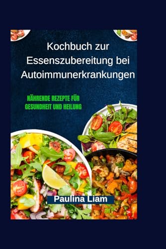 Kochbuch zur Essenszubereitung bei Autoimmunerkrankungen: Nährende Rezepte für Gesundheit und Heilung