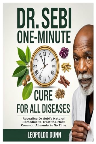 Dr. Sebi One-Minute Cure for All Diseases: Revealing Dr Sebi’s Natural Remedies to Treat the Most Common Ailments in No Time