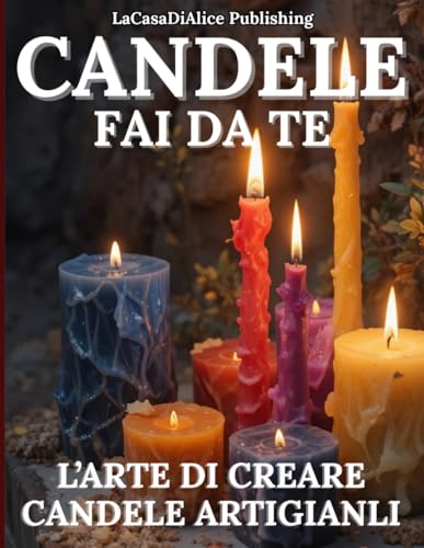 CANDELE FAI DA TE: manuale pratico per la creazione di candele artigianali, scelta dei materiali, attrezzature, profumazioni, colori, tecniche base e avanzate, consigli pratici