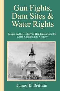 Gunfights, Dam Sites, and Water Rights: Essays On The History Of Henderson County, NC, and Vicinity
