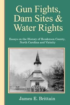 Gunfights, Dam Sites, and Water Rights: Essays On The History Of Henderson County, NC, and Vicinity