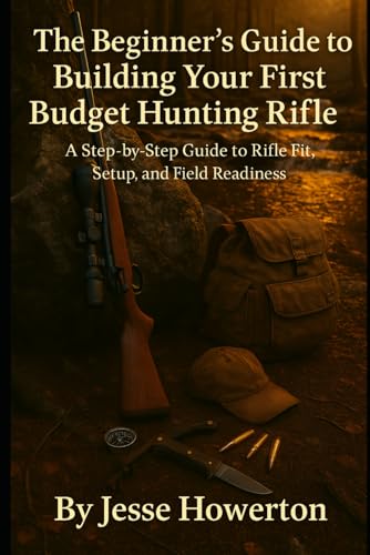 The Beginner’s Guide to Building Your First Budget Hunting Rifle: A Step-by-Step Guide to Fit, Setup, and Field Readiness (The Practical Rifleman Series)