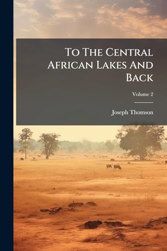 To The Central African Lakes And Back: The Narrative Of The Royal Geographical Society's East Central African Expedition, 1878-80. With A Short Biographical Notice Of The Late Keith Johnston; Volume 2