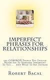 ImPerfect Phrases For Relationships: 101 COMMON Things You Should Never Say To Someone Important To You... And What To Say Instead